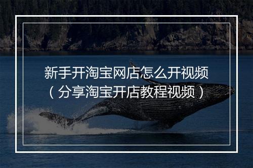 新手开淘宝网店怎么开视频（分享淘宝开店教程视频）