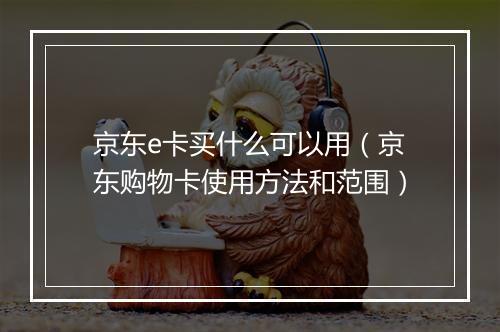 京东e卡买什么可以用（京东购物卡使用方法和范围）
