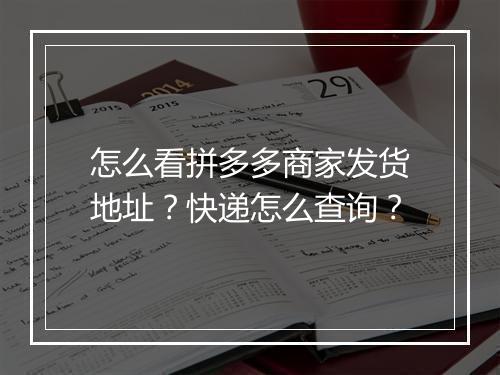 怎么看拼多多商家发货地址？快递怎么查询？