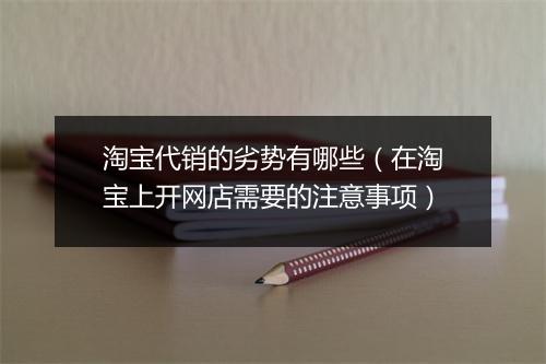 淘宝代销的劣势有哪些（在淘宝上开网店需要的注意事项）