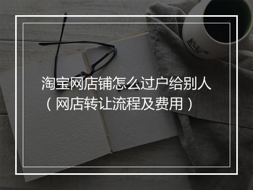 淘宝网店铺怎么过户给别人（网店转让流程及费用）
