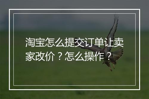 淘宝怎么提交订单让卖家改价？怎么操作？