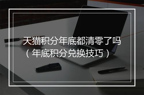 天猫积分年底都清零了吗（年底积分兑换技巧）