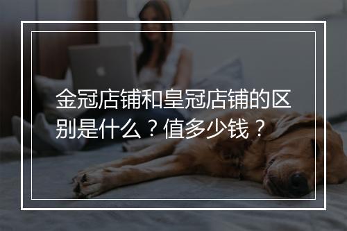 金冠店铺和皇冠店铺的区别是什么？值多少钱？