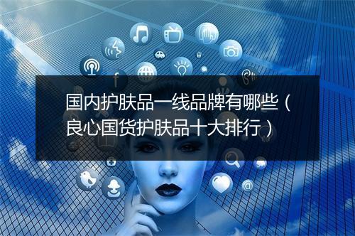 国内护肤品一线品牌有哪些（良心国货护肤品十大排行）