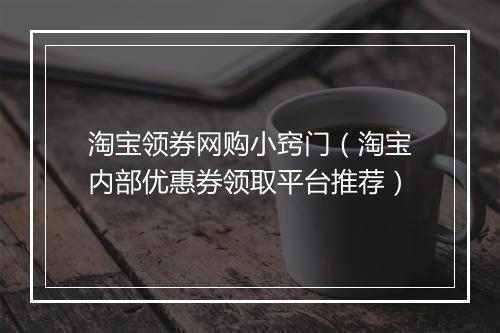 淘宝领券网购小窍门（淘宝内部优惠券领取平台推荐）