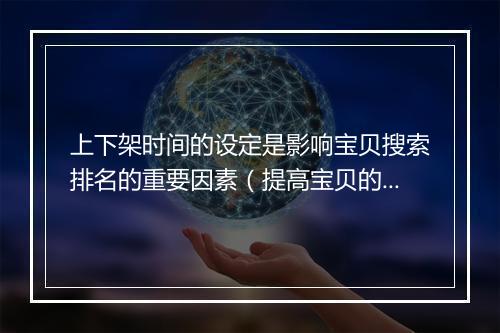 上下架时间的设定是影响宝贝搜索排名的重要因素（提高宝贝的搜索权重排名）