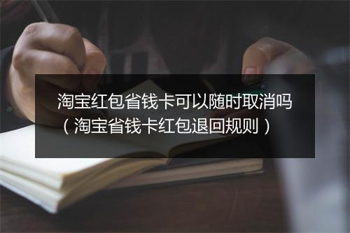 淘宝红包省钱卡可以随时取消吗（淘宝省钱卡红包退回规则）