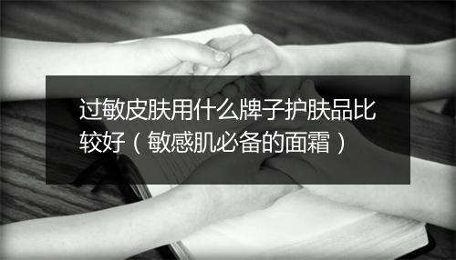 过敏皮肤用什么牌子护肤品比较好（敏感肌必备的面霜）