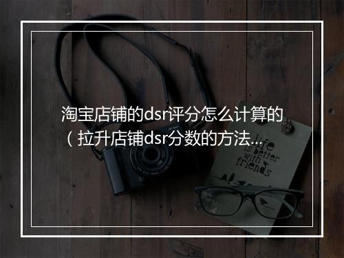 淘宝店铺的dsr评分怎么计算的（拉升店铺dsr分数的方法）