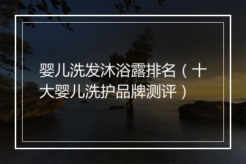 婴儿洗发沐浴露排名（十大婴儿洗护品牌测评）