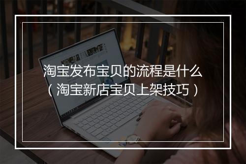 淘宝发布宝贝的流程是什么（淘宝新店宝贝上架技巧）