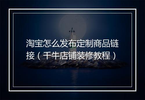 淘宝怎么发布定制商品链接（千牛店铺装修教程）