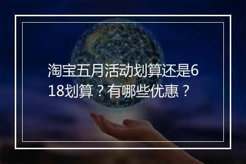 淘宝五月活动划算还是618划算？有哪些优惠？