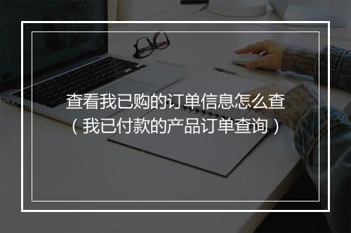 查看我已购的订单信息怎么查（我已付款的产品订单查询）
