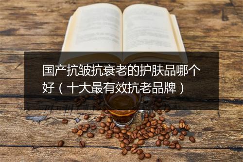 国产抗皱抗衰老的护肤品哪个好（十大最有效抗老品牌）