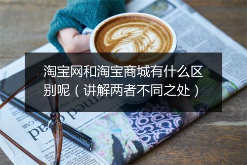 淘宝网和淘宝商城有什么区别呢（讲解两者不同之处）