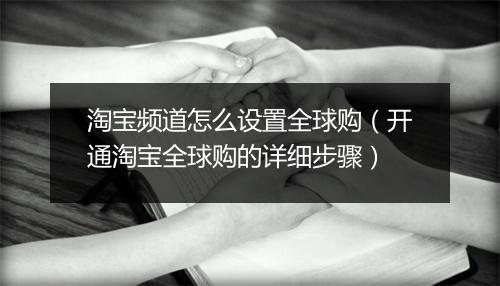 淘宝频道怎么设置全球购（开通淘宝全球购的详细步骤）