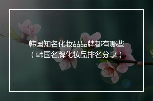 韩国知名化妆品品牌都有哪些（韩国名牌化妆品排名分享）