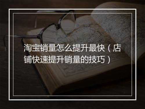 淘宝销量怎么提升最快（店铺快速提升销量的技巧）