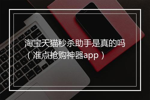 淘宝天猫秒杀助手是真的吗（准点抢购神器app）