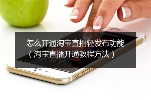 怎么开通淘宝直播轻发布功能（淘宝直播开通教程方法）