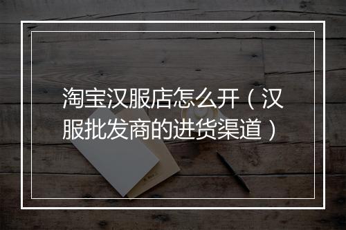 淘宝汉服店怎么开（汉服批发商的进货渠道）