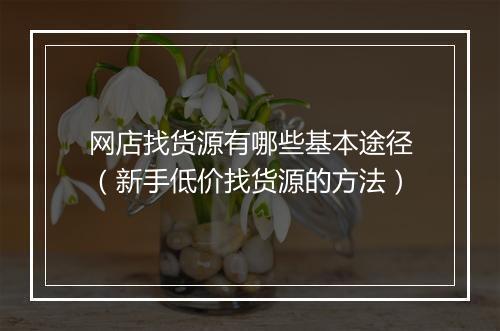 网店找货源有哪些基本途径（新手低价找货源的方法）
