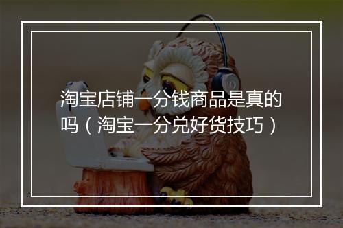 淘宝店铺一分钱商品是真的吗（淘宝一分兑好货技巧）