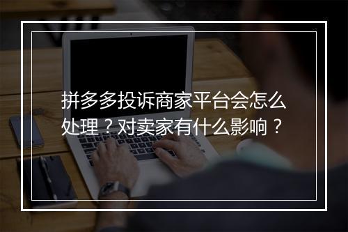 拼多多投诉商家平台会怎么处理？对卖家有什么影响？