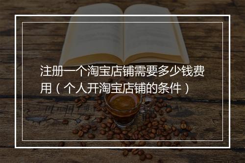 注册一个淘宝店铺需要多少钱费用（个人开淘宝店铺的条件）