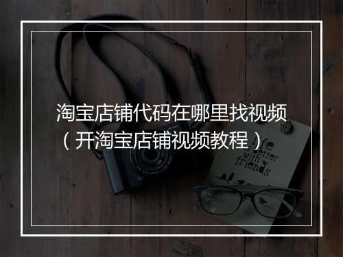 淘宝店铺代码在哪里找视频（开淘宝店铺视频教程）