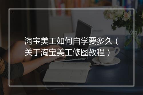 淘宝美工如何自学要多久（关于淘宝美工修图教程）