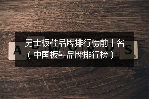 男士板鞋品牌排行榜前十名（中国板鞋品牌排行榜）