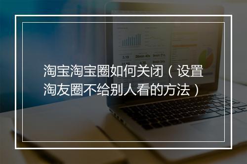 淘宝淘宝圈如何关闭（设置淘友圈不给别人看的方法）