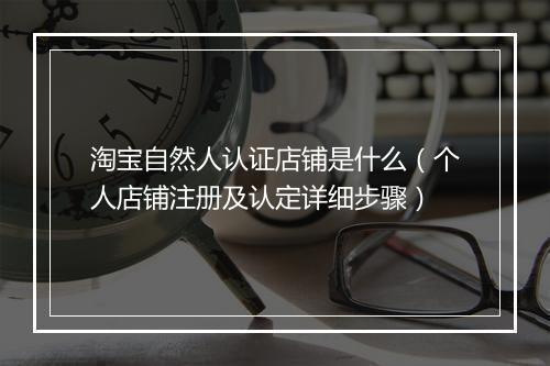 淘宝自然人认证店铺是什么（个人店铺注册及认定详细步骤）