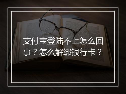 支付宝登陆不上怎么回事？怎么解绑银行卡？