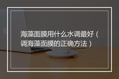 海藻面膜用什么水调最好（调海藻面膜的正确方法）