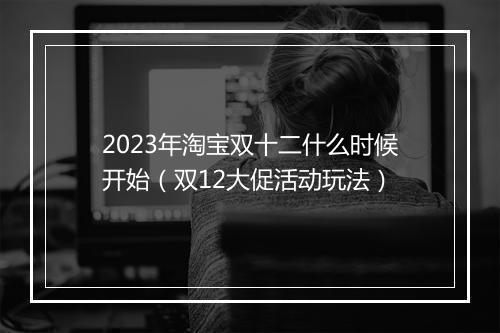 2023年淘宝双十二什么时候开始（双12大促活动玩法）