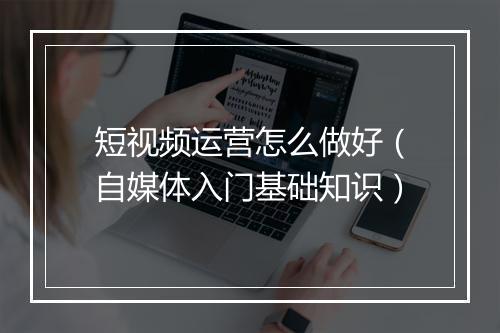 短视频运营怎么做好（自媒体入门基础知识）