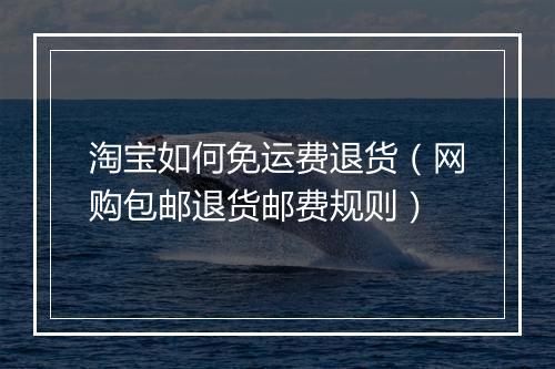 淘宝如何免运费退货（网购包邮退货邮费规则）