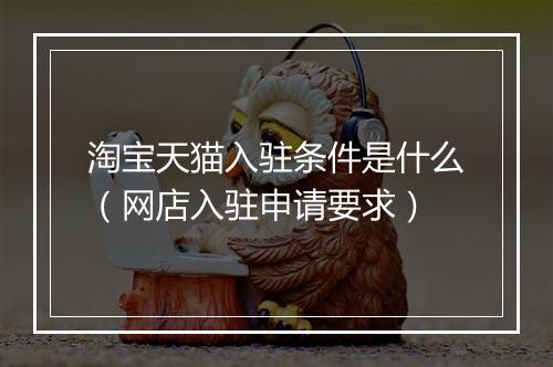 淘宝天猫入驻条件是什么（网店入驻申请要求）