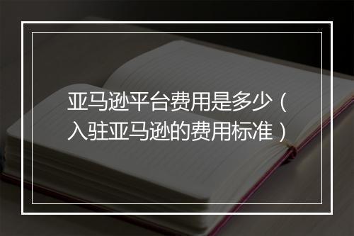 亚马逊平台费用是多少（入驻亚马逊的费用标准）