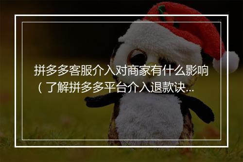 拼多多客服介入对商家有什么影响（了解拼多多平台介入退款诀窍）
