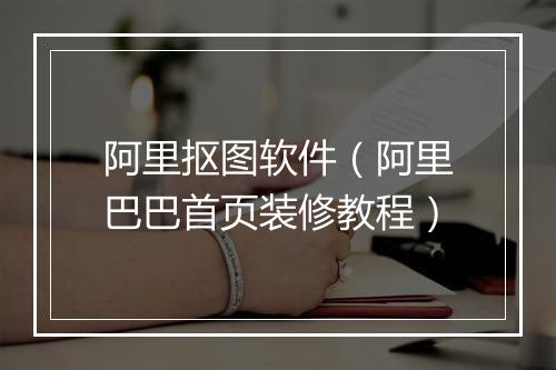 阿里抠图软件（阿里巴巴首页装修教程）