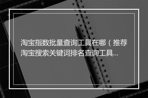 淘宝指数批量查询工具在哪（推荐淘宝搜索关键词排名查询工具）