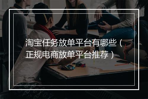 淘宝任务放单平台有哪些（正规电商放单平台推荐）