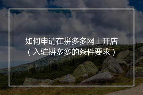 如何申请在拼多多网上开店（入驻拼多多的条件要求）