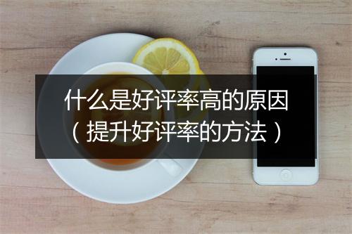 什么是好评率高的原因（提升好评率的方法）