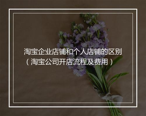 淘宝企业店铺和个人店铺的区别（淘宝公司开店流程及费用）